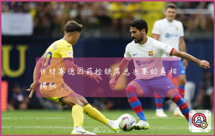 怀特赛德因药检缺席总决赛的真相揭秘