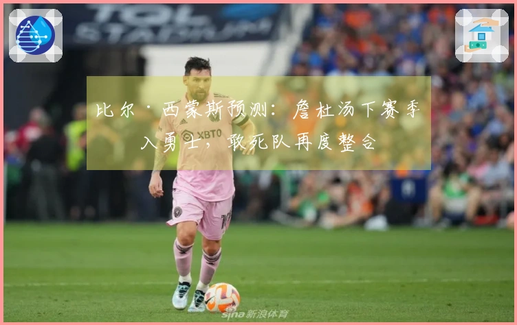 比尔·西蒙斯预测：詹杜汤下赛季并入勇士，敢死队再度整合