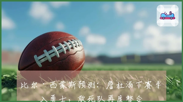 比尔·西蒙斯预测：詹杜汤下赛季并入勇士，敢死队再度整合